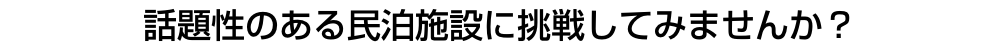 話題性のある民泊施設に挑戦してみませんか？