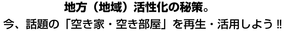 地方（地域）活性化の秘策。今、話題の「空き家・空き部屋」を再生・活用しよう‼