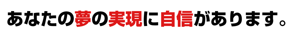 あなたの夢の実現に自信があります。